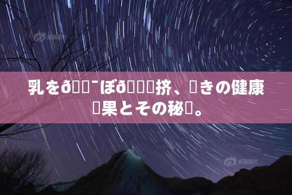 乳を🔯ぼ🌃挤、驚きの健康効果とその秘訣。