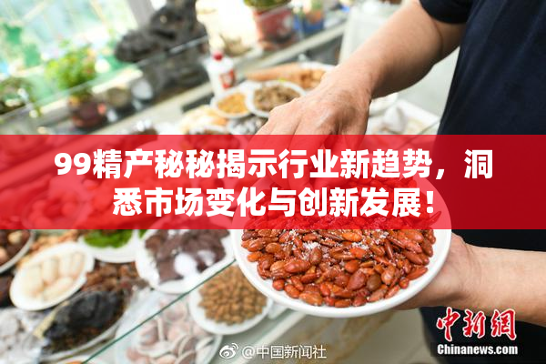 99精产秘秘揭示行业新趋势，洞悉市场变化与创新发展！
