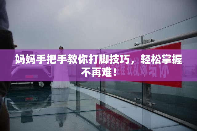 妈妈手把手教你打脚技巧，轻松掌握不再难！
