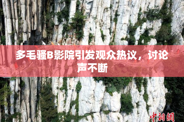 多毛骚B影院引发观众热议，讨论声不断