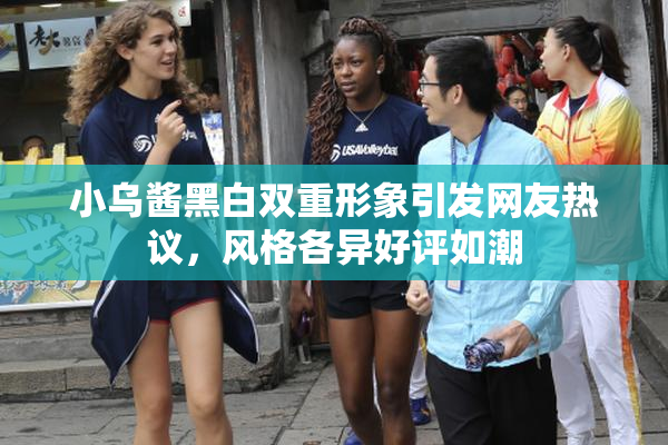 小乌酱黑白双重形象引发网友热议，风格各异好评如潮