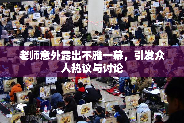 老师意外露出不雅一幕，引发众人热议与讨论