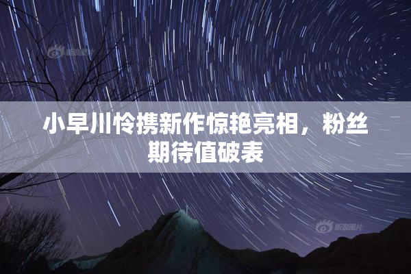 小早川怜携新作惊艳亮相，粉丝期待值破表