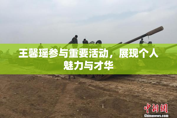 王馨瑶参与重要活动，展现个人魅力与才华