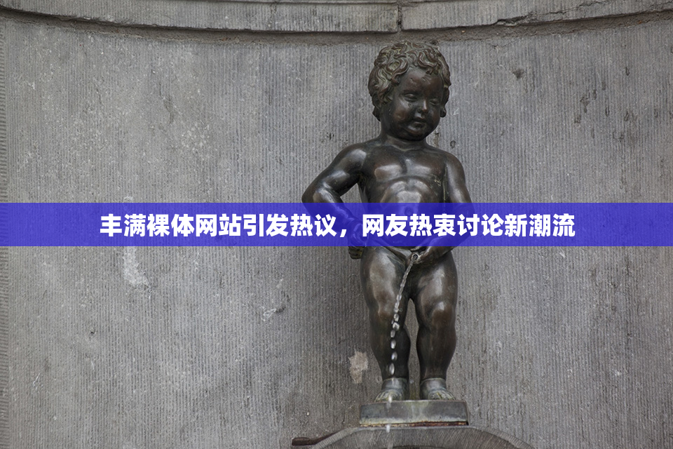 丰满裸体网站引发热议，网友热衷讨论新潮流