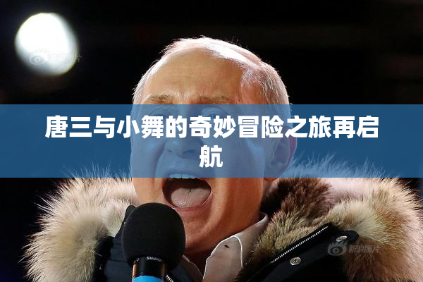 唐三与小舞的奇妙冒险之旅再启航