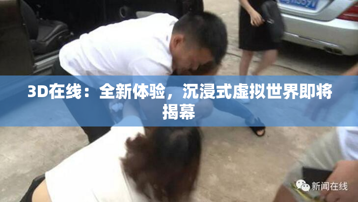 3D在线：全新体验，沉浸式虚拟世界即将揭幕