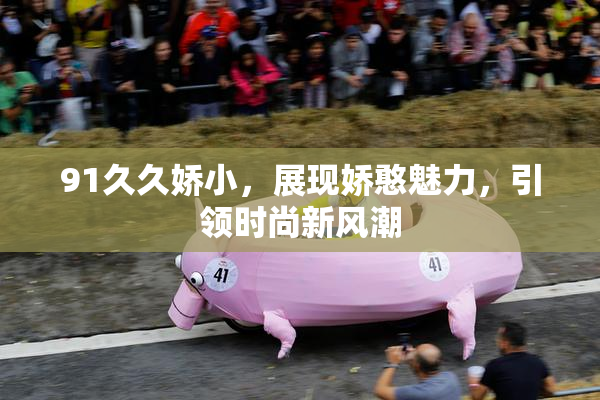 91久久娇小，展现娇憨魅力，引领时尚新风潮