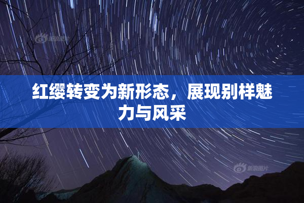红缨转变为新形态，展现别样魅力与风采