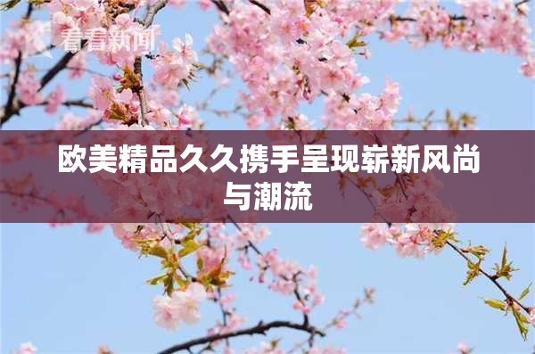 欧美精品久久携手呈现崭新风尚与潮流