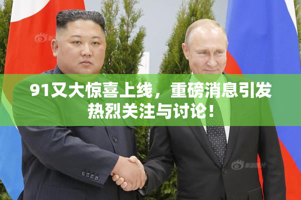 91又大惊喜上线，重磅消息引发热烈关注与讨论！