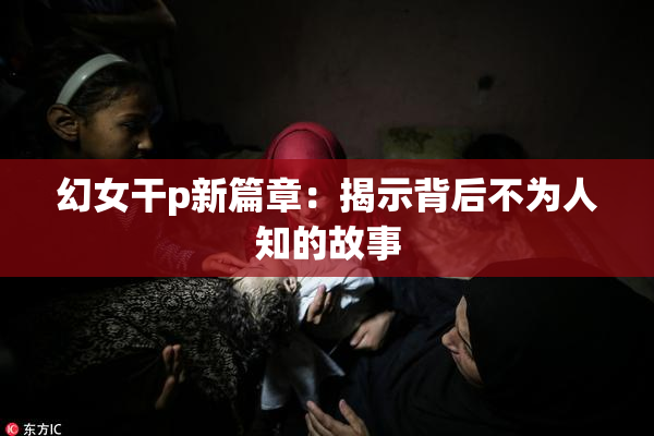 幻女干p新篇章：揭示背后不为人知的故事