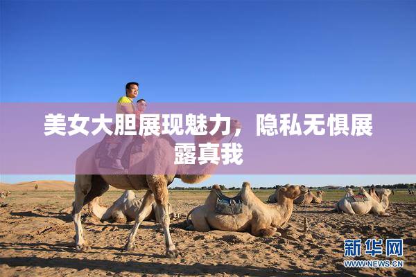 美女大胆展现魅力，隐私无惧展露真我