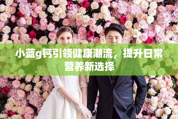 小蓝g钙引领健康潮流，提升日常营养新选择