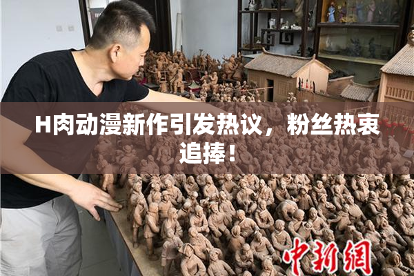 H肉动漫新作引发热议，粉丝热衷追捧！