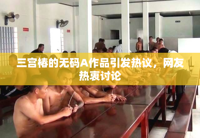 三宫椿的无码A作品引发热议，网友热衷讨论