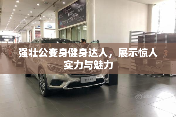 强壮公变身健身达人，展示惊人实力与魅力