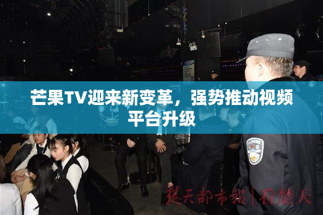 芒果TV迎来新变革，强势推动视频平台升级