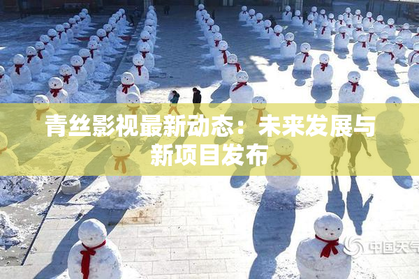 青丝影视最新动态：未来发展与新项目发布