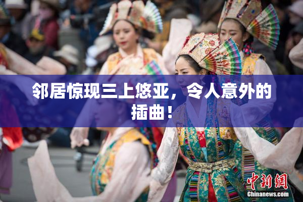 邻居惊现三上悠亚，令人意外的插曲！
