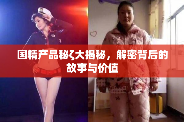 国精产品秘ζ大揭秘，解密背后的故事与价值