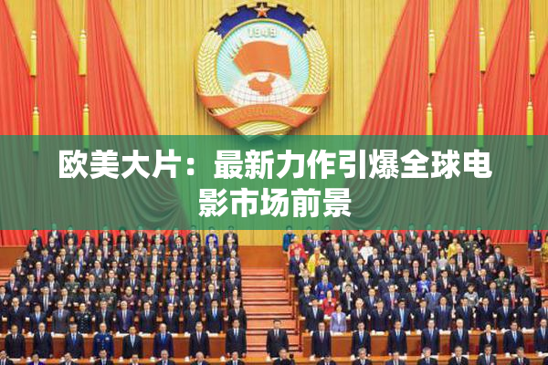 欧美大片：最新力作引爆全球电影市场前景
