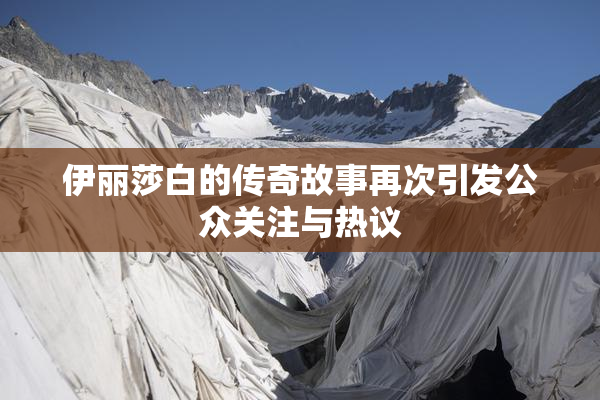 伊丽莎白的传奇故事再次引发公众关注与热议