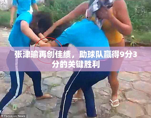张津瑜再创佳绩，助球队赢得9分3分的关键胜利