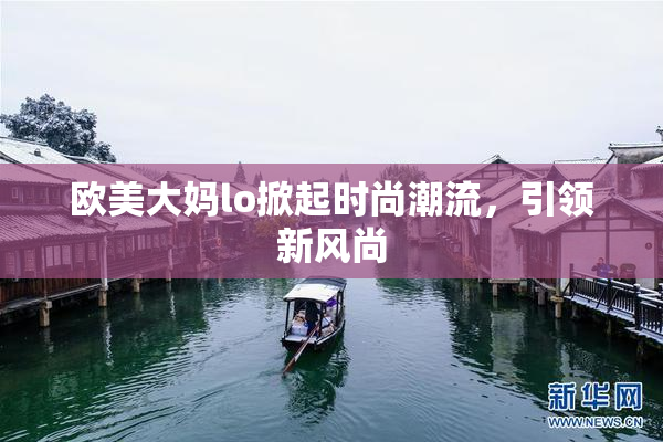 欧美大妈lo掀起时尚潮流，引领新风尚