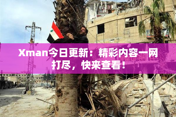 Xman今日更新：精彩内容一网打尽，快来查看！