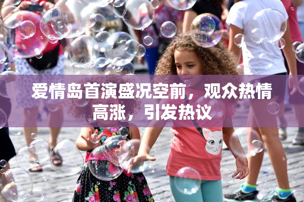 爱情岛首演盛况空前，观众热情高涨，引发热议