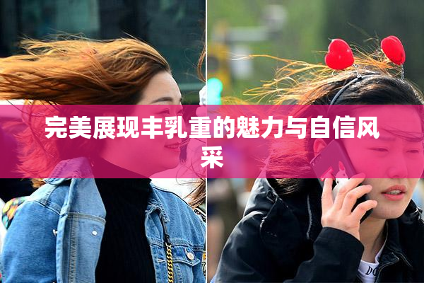 完美展现丰乳重的魅力与自信风采