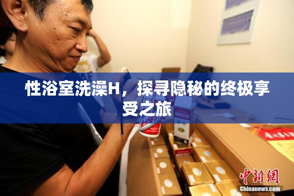 性浴室洗澡H，探寻隐秘的终极享受之旅