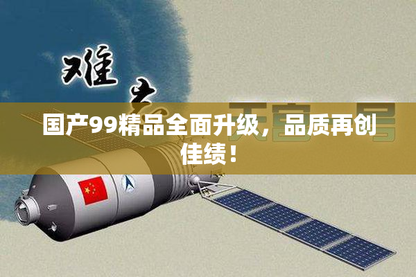 国产99精品全面升级，品质再创佳绩！