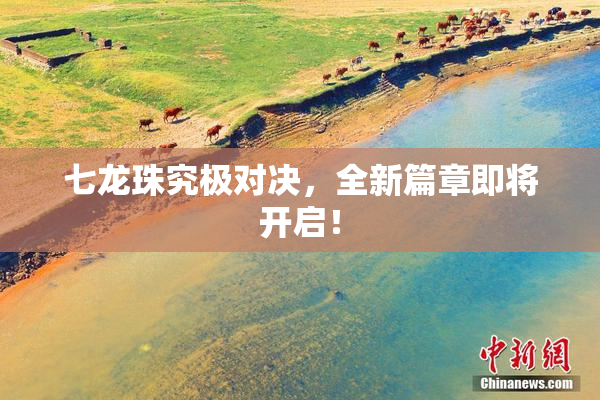 七龙珠究极对决，全新篇章即将开启！