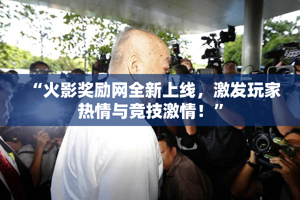 “火影奖励网全新上线，激发玩家热情与竞技激情！”