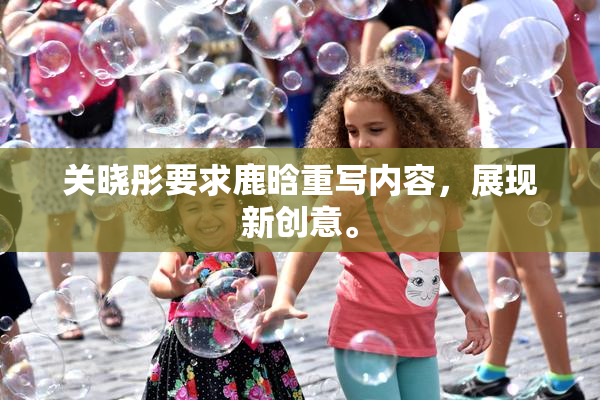 关晓彤要求鹿晗重写内容，展现新创意。