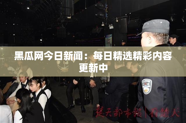 黑瓜网今日新闻：每日精选精彩内容更新中