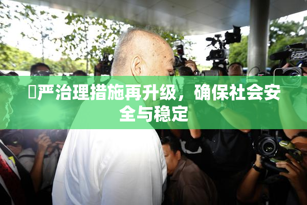 囯严治理措施再升级，确保社会安全与稳定
