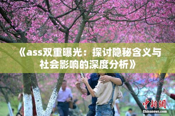 《ass双重曝光：探讨隐秘含义与社会影响的深度分析》