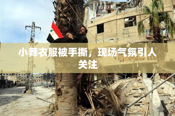 小舞衣服被手撕，现场气氛引人关注
