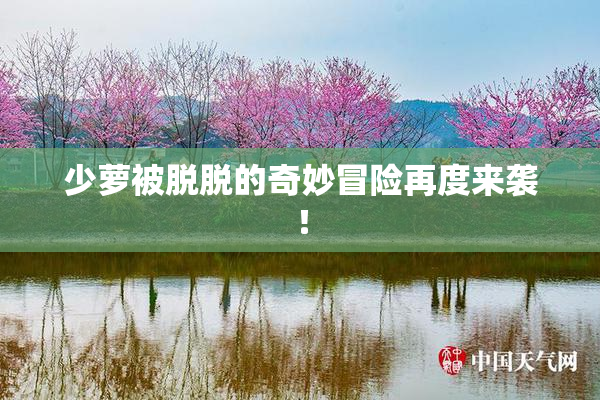 少萝被脱脱的奇妙冒险再度来袭！