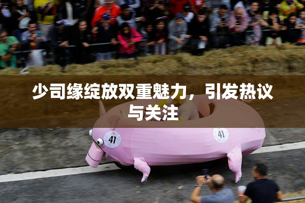 少司缘绽放双重魅力，引发热议与关注