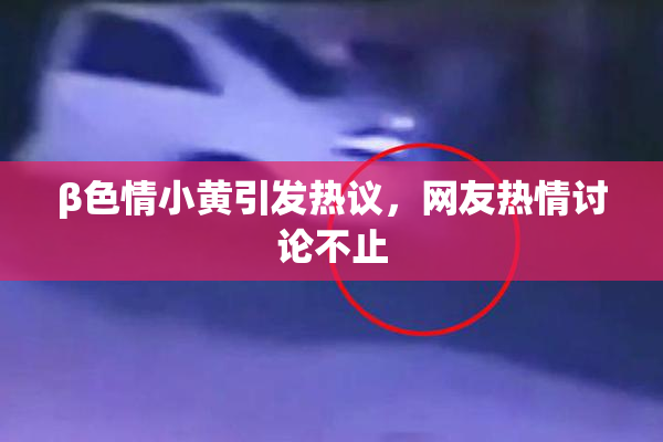 β色情小黄引发热议，网友热情讨论不止