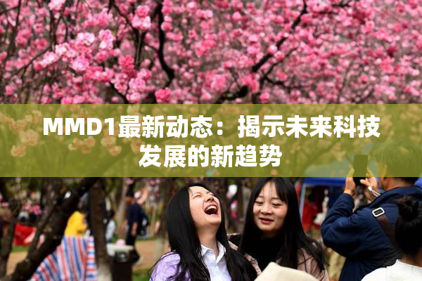 MMD1最新动态：揭示未来科技发展的新趋势