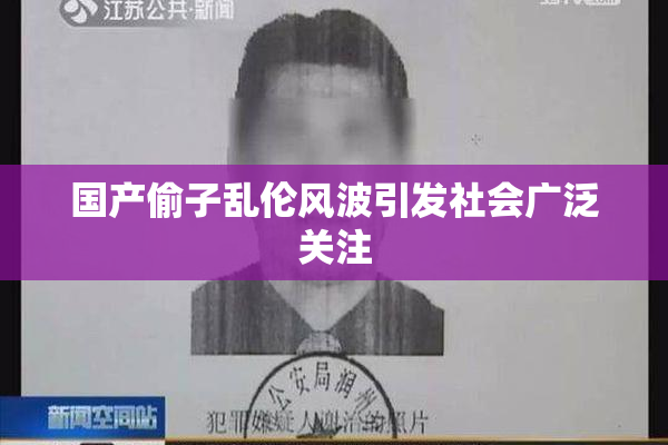 国产偷子乱伦风波引发社会广泛关注