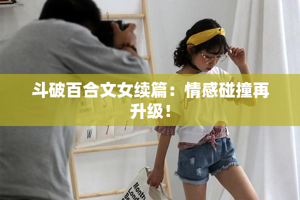 斗破百合文女续篇：情感碰撞再升级！