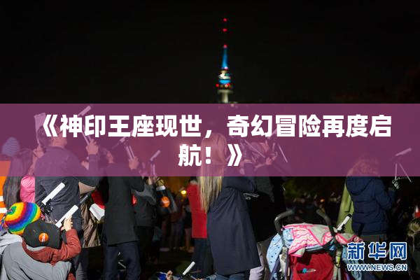 《神印王座现世，奇幻冒险再度启航！》