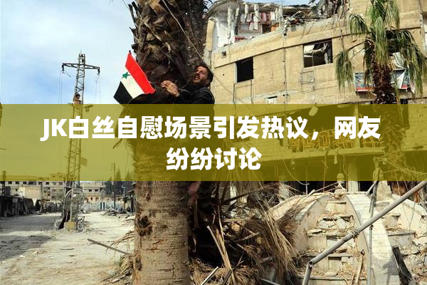 JK白丝自慰场景引发热议，网友纷纷讨论