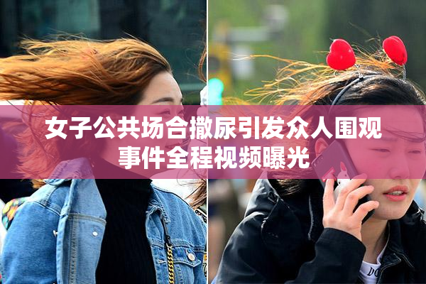 女子公共场合撒尿引发众人围观事件全程视频曝光